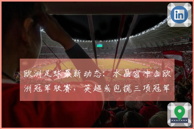 欧洲足球最新动态：水晶宫冲击欧洲冠军联赛，英超或包揽三项冠军，巴萨花费千万签下戈登