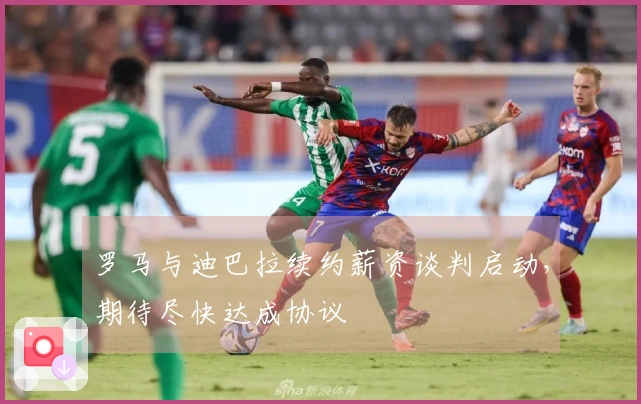 罗马与迪巴拉续约薪资谈判启动，期待尽快达成协议